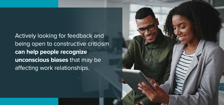 Actively looking for feedback and being open to constructive criticism can help people recognize unconscious bias that may be affecting work relationships.